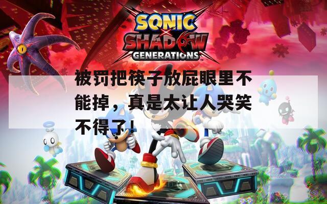 被罚把筷子放屁眼里不能掉，真是太让人哭笑不得了！