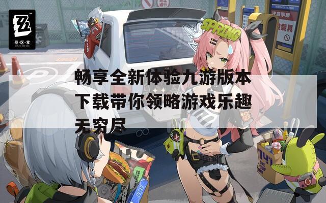 畅享全新体验九游版本下载带你领略游戏乐趣无穷尽