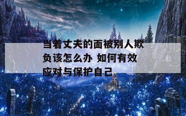 当着丈夫的面被别人欺负该怎么办 如何有效应对与保护自己