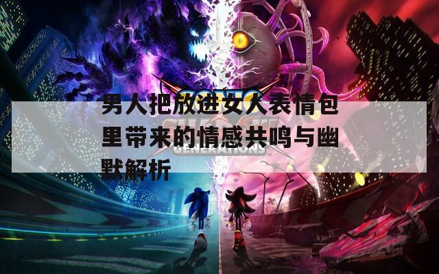 男人把放进女人表情包里带来的情感共鸣与幽默解析