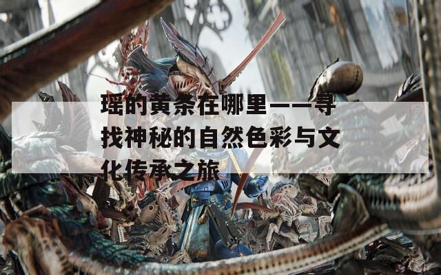 瑶的黄条在哪里——寻找神秘的自然色彩与文化传承之旅