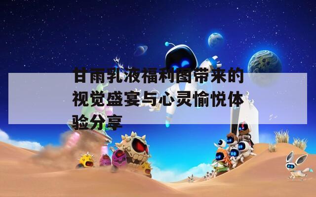 甘雨乳液福利图带来的视觉盛宴与心灵愉悦体验分享