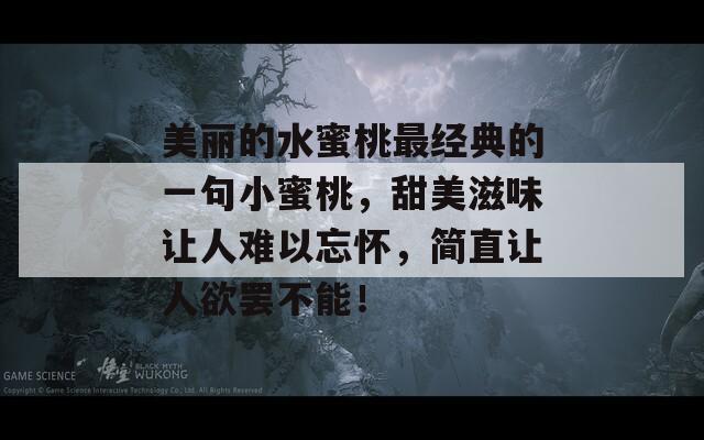 美丽的水蜜桃最经典的一句小蜜桃，甜美滋味让人难以忘怀，简直让人欲罢不能！