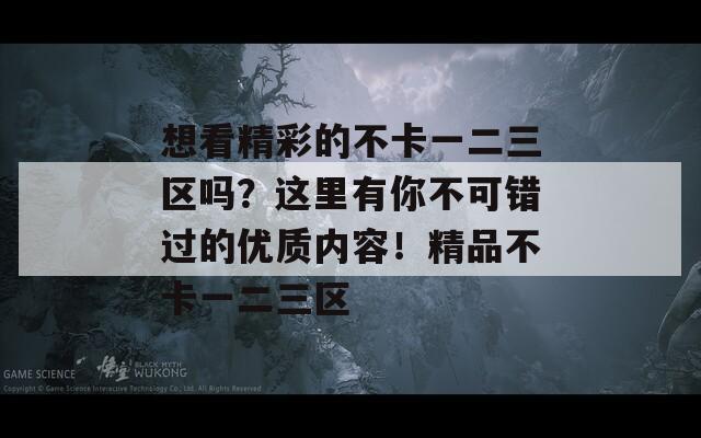 想看精彩的不卡一二三区吗？这里有你不可错过的优质内容！精品不卡一二三区