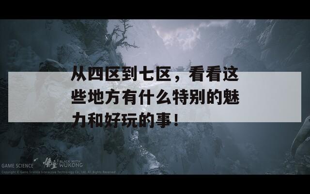从四区到七区，看看这些地方有什么特别的魅力和好玩的事！