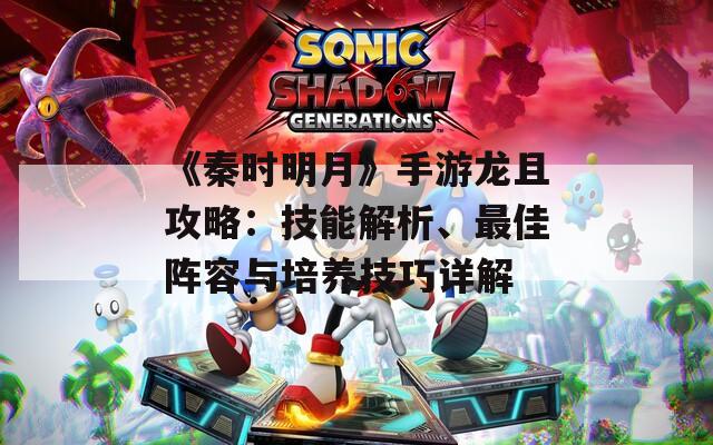 《秦时明月》手游龙且攻略：技能解析、最佳阵容与培养技巧详解