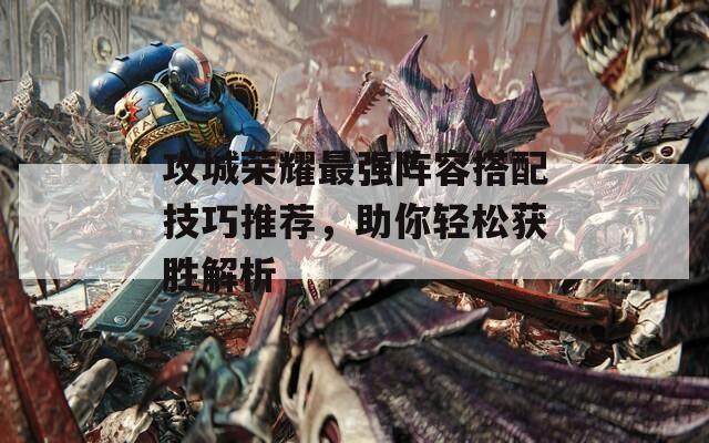 攻城荣耀最强阵容搭配技巧推荐，助你轻松获胜解析