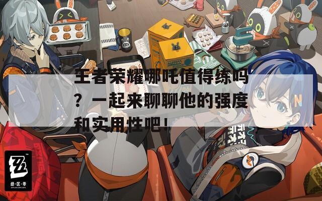王者荣耀哪吒值得练吗？一起来聊聊他的强度和实用性吧！