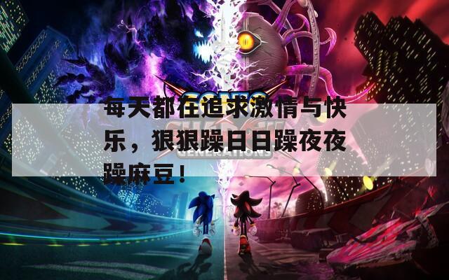 每天都在追求激情与快乐，狠狠躁日日躁夜夜躁麻豆！