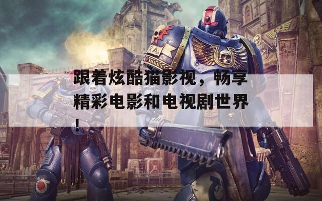 跟着炫酷猫影视，畅享精彩电影和电视剧世界！