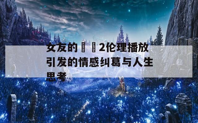 女友的妺妺2伦理播放引发的情感纠葛与人生思考