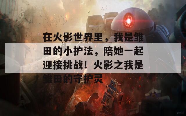 在火影世界里，我是雏田的小护法，陪她一起迎接挑战！火影之我是雏田的守护灵