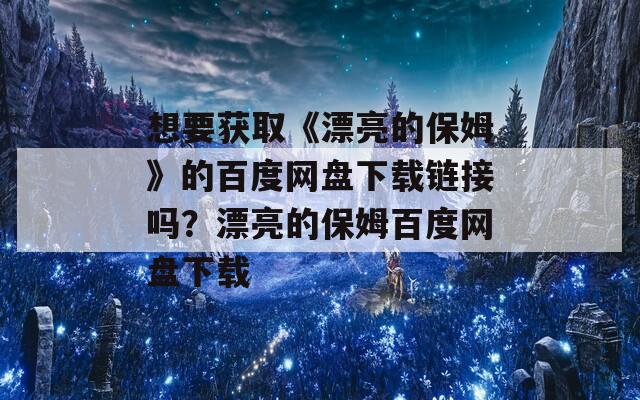 想要获取《漂亮的保姆》的百度网盘下载链接吗？漂亮的保姆百度网盘下载