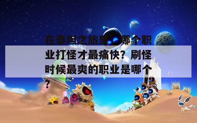 在泰坦之旅里，哪个职业打怪才最痛快？刷怪时候最爽的职业是哪个？