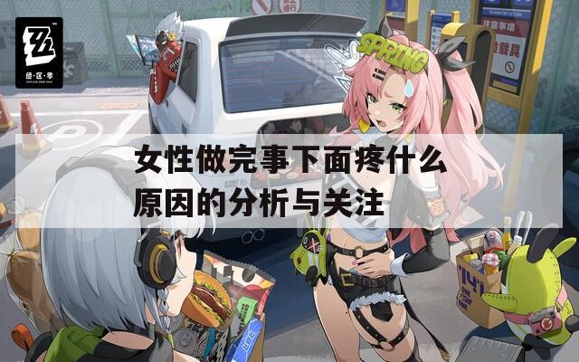 女性做完事下面疼什么原因的分析与关注
