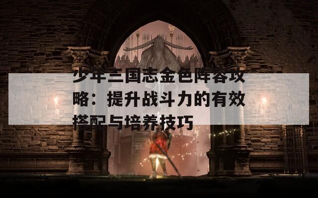 少年三国志金色阵容攻略：提升战斗力的有效搭配与培养技巧
