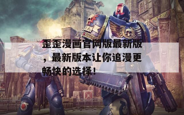 歪歪漫画官网版最新版，最新版本让你追漫更畅快的选择！