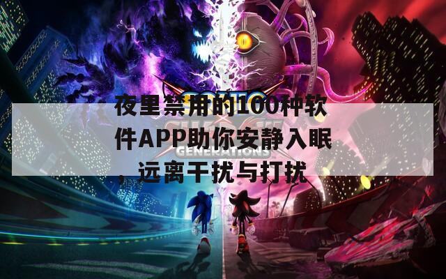 夜里禁用的100种软件APP助你安静入眠，远离干扰与打扰