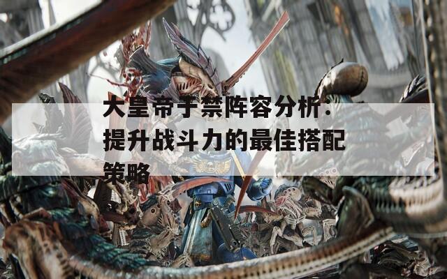 大皇帝于禁阵容分析：提升战斗力的最佳搭配策略