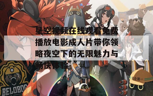 星空视频在线观看免费播放电影成人片带你领略夜空下的无限魅力与畅快体验