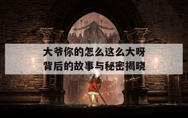 大爷你的怎么这么大呀背后的故事与秘密揭晓