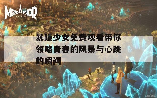 暴躁少女免费观看带你领略青春的风暴与心跳的瞬间