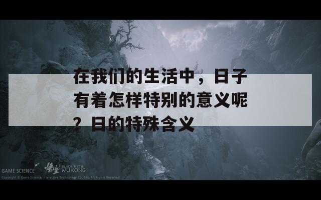 在我们的生活中，日子有着怎样特别的意义呢？日的特殊含义
