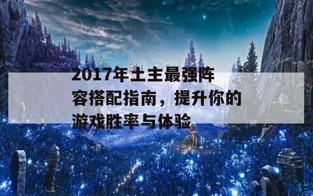 2017年土主最强阵容搭配指南，提升你的游戏胜率与体验