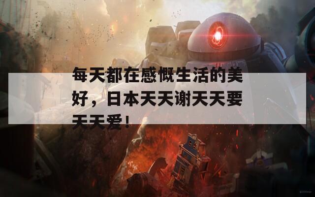 每天都在感慨生活的美好，日本天天谢天天要天天爱！