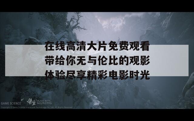 在线高清大片免费观看带给你无与伦比的观影体验尽享精彩电影时光