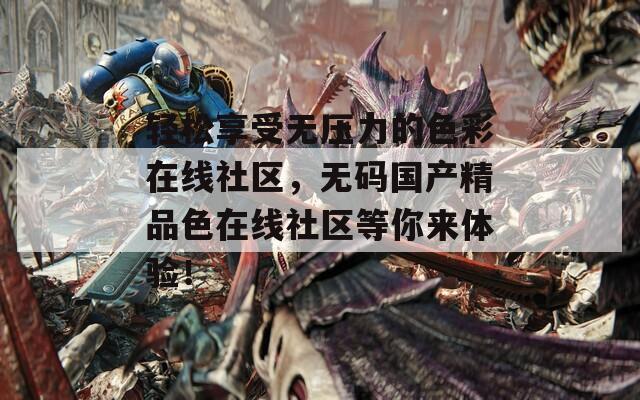 轻松享受无压力的色彩在线社区，无码国产精品色在线社区等你来体验！