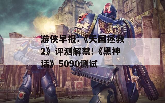 游侠早报:《天国拯救2》评测解禁!《黑神话》5090测试