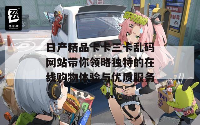 日产精品卡卡三卡乱码网站带你领略独特的在线购物体验与优质服务