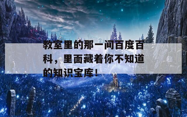 教室里的那一间百度百科，里面藏着你不知道的知识宝库！