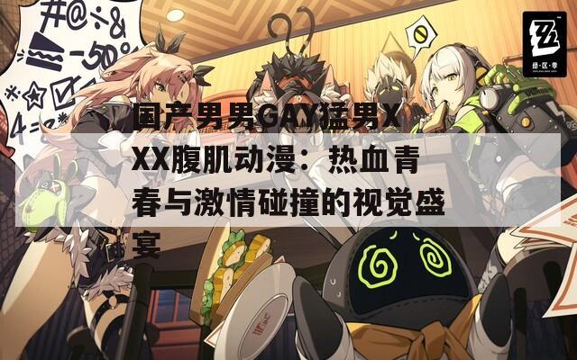 国产男男GAY猛男XXX腹肌动漫：热血青春与激情碰撞的视觉盛宴