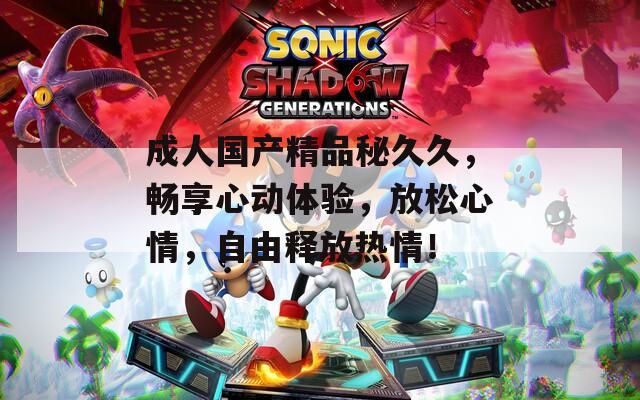 成人国产精品秘久久，畅享心动体验，放松心情，自由释放热情！