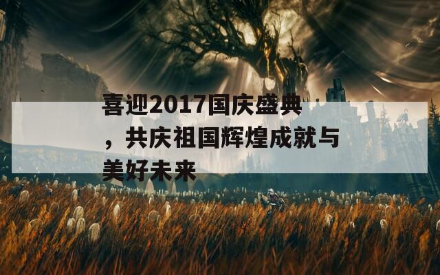 喜迎2017国庆盛典，共庆祖国辉煌成就与美好未来