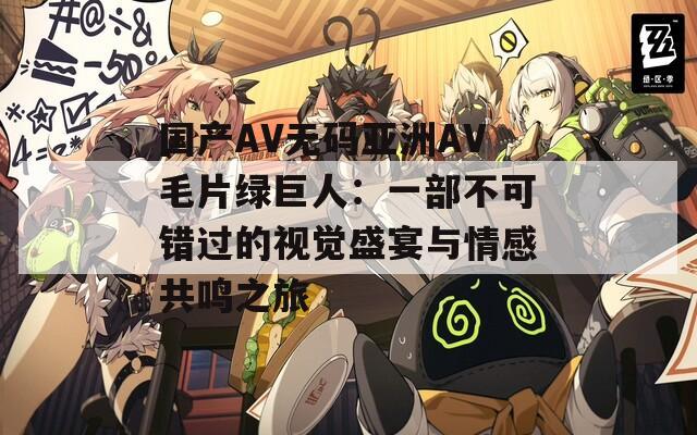 国产AV无码亚洲AV毛片绿巨人：一部不可错过的视觉盛宴与情感共鸣之旅