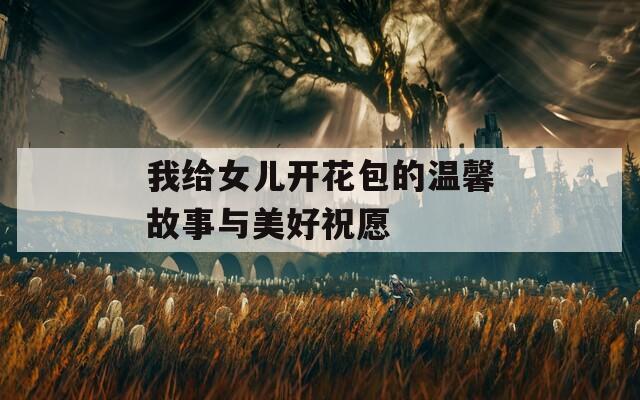 我给女儿开花包的温馨故事与美好祝愿