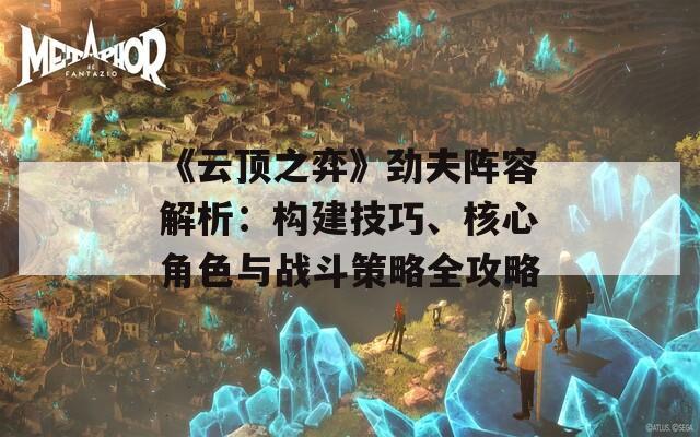 《云顶之弈》劲夫阵容解析：构建技巧、核心角色与战斗策略全攻略