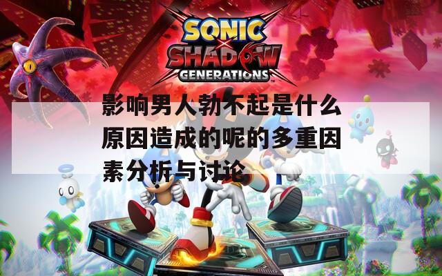 影响男人勃不起是什么原因造成的呢的多重因素分析与讨论