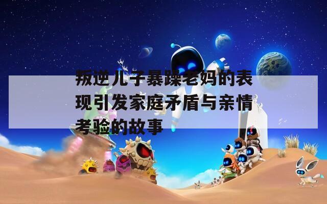 叛逆儿子暴躁老妈的表现引发家庭矛盾与亲情考验的故事