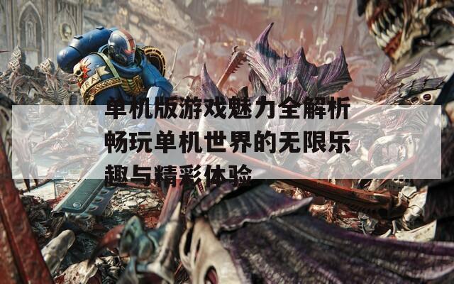 单机版游戏魅力全解析畅玩单机世界的无限乐趣与精彩体验