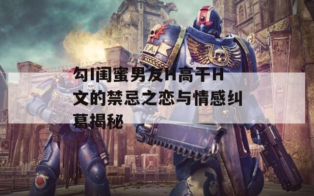 勾I闺蜜男友H高干H文的禁忌之恋与情感纠葛揭秘