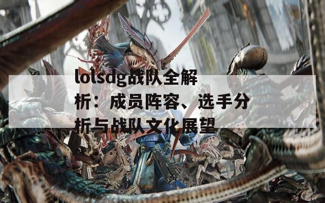 lolsdg战队全解析：成员阵容、选手分析与战队文化展望