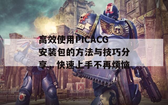 高效使用PICACG安装包的方法与技巧分享，快速上手不再烦恼