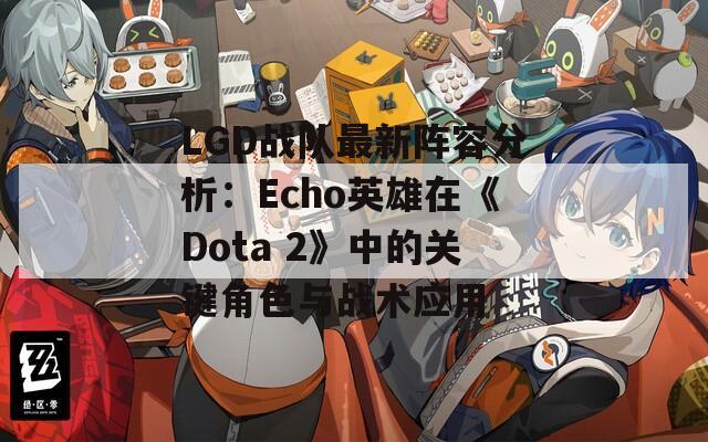 LGD战队最新阵容分析：Echo英雄在《Dota 2》中的关键角色与战术应用