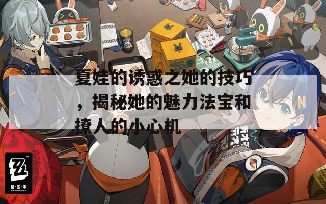 夏娃的诱惑之她的技巧，揭秘她的魅力法宝和撩人的小心机