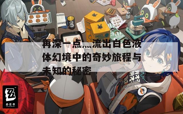 再深一点灬流出白色液体幻境中的奇妙旅程与未知的秘密