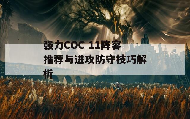 强力COC 11阵容推荐与进攻防守技巧解析